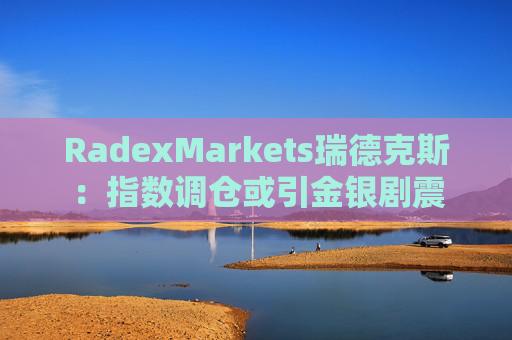 RadexMarkets瑞德克斯：指数调仓或引金银剧震
