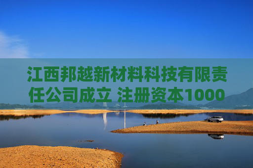 江西邦越新材料科技有限责任公司成立 注册资本1000万人民币