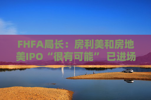 FHFA局长：房利美和房地美IPO“很有可能” 已进场买抵押贷款债券