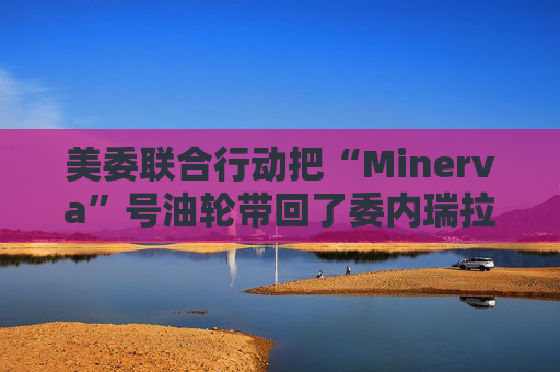美委联合行动把“Minerva”号油轮带回了委内瑞拉水域