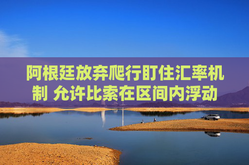 阿根廷放弃爬行盯住汇率机制 允许比索在区间内浮动
