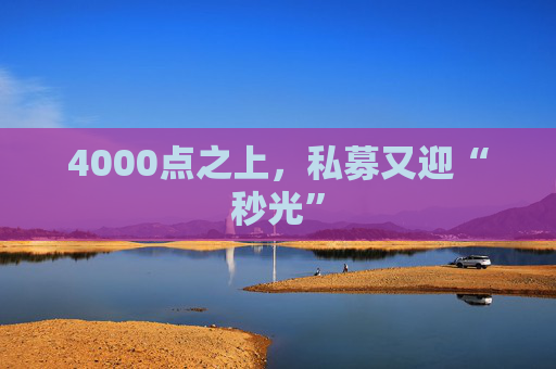 4000点之上，私募又迎“秒光”