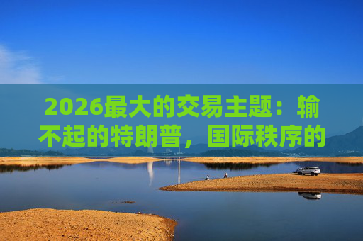 2026最大的交易主题：输不起的特朗普，国际秩序的终结