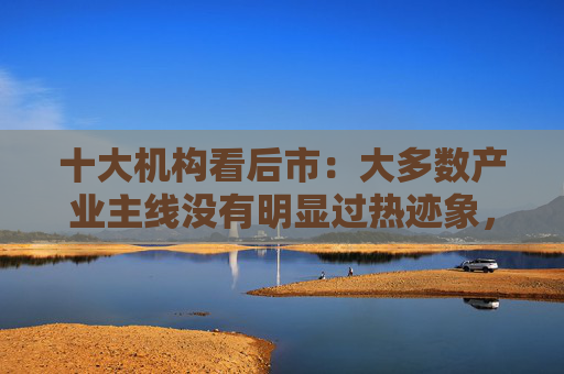 十大机构看后市：大多数产业主线没有明显过热迹象，行情仍有空间，依然可以加仓，科技仍是牛市主线