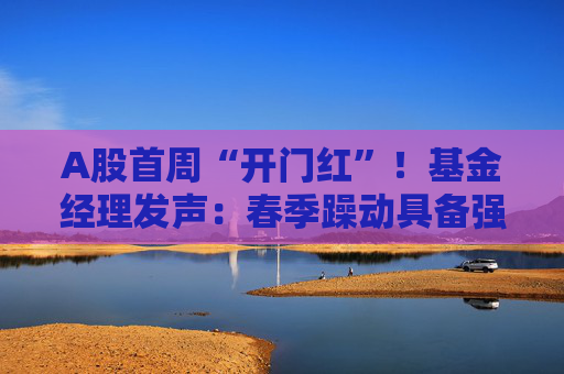 A股首周“开门红”！基金经理发声：春季躁动具备强劲的延续动力 有望引领全年市场走向