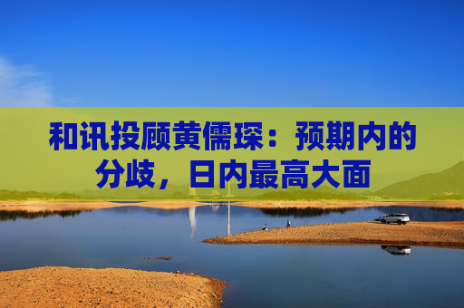和讯投顾黄儒琛：预期内的分歧，日内最高大面