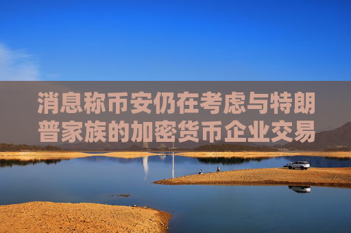 消息称币安仍在考虑与特朗普家族的加密货币企业交易  第1张