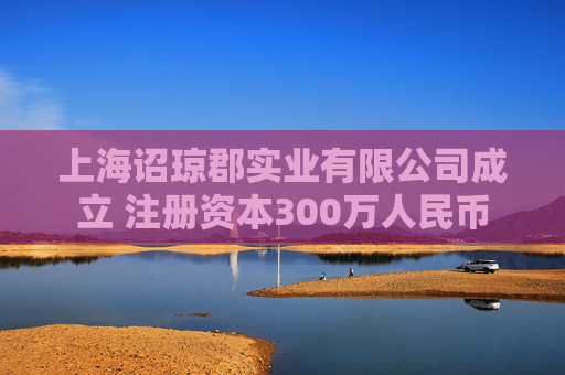 上海诏琼郡实业有限公司成立 注册资本300万人民币