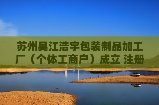 苏州吴江浩宇包装制品加工厂（个体工商户）成立 注册资本5万人民币