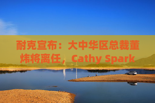 耐克宣布：大中华区总裁董炜将离任，Cathy Sparks接任