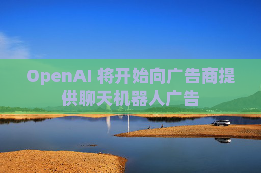 OpenAI 将开始向广告商提供聊天机器人广告