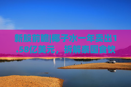 新股前瞻|椰子水一年卖出1.58亿美元，拆解泰国食饮龙头IFBH的“生意经”