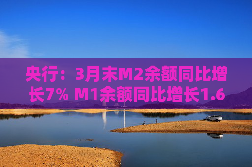 央行：3月末M2余额同比增长7% M1余额同比增长1.6%  第1张