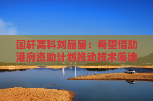 国轩高科刘晶晶：希望借助港府资助计划推动技术落地