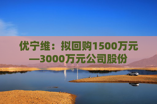 优宁维：拟回购1500万元—3000万元公司股份  第1张