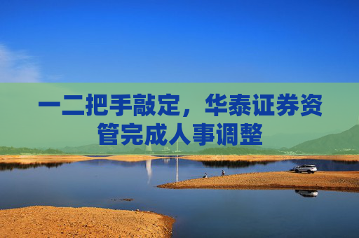 一二把手敲定，华泰证券资管完成人事调整  第1张