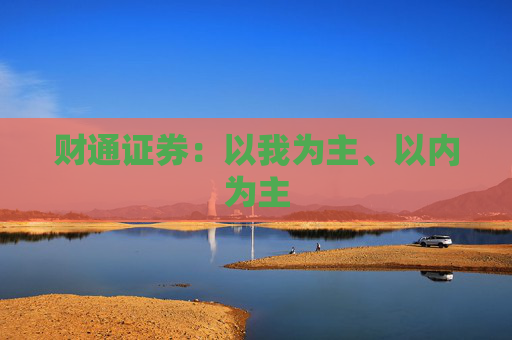 财通证券：以我为主、以内为主