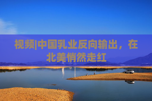 视频|中国乳业反向输出，在北美悄然走红