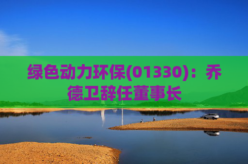 绿色动力环保(01330)：乔德卫辞任董事长