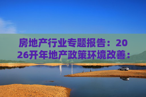 房地产行业专题报告：2026开年地产政策环境改善：定调、货币、存量