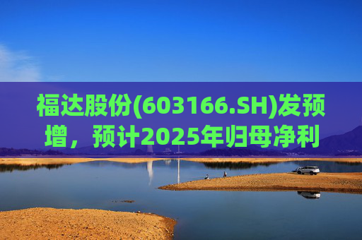福达股份(603166.SH)发预增，预计2025年归母净利润同比增加67.31%到78.11%