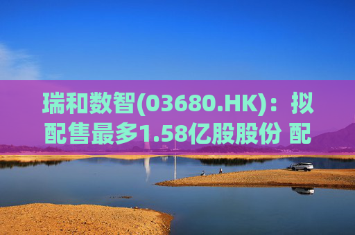 瑞和数智(03680.HK)：拟配售最多1.58亿股股份 配售净筹约1.23亿港元