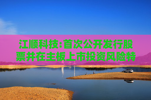 江顺科技:首次公开发行股票并在主板上市投资风险特别公告