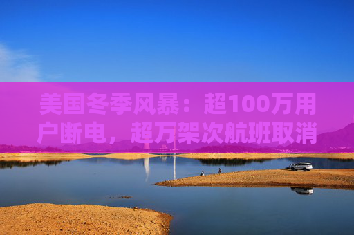 美国冬季风暴：超100万用户断电，超万架次航班取消