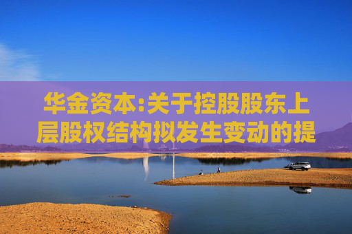 华金资本:关于控股股东上层股权结构拟发生变动的提示性公告