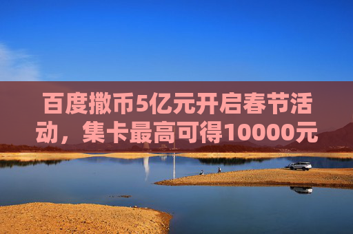 百度撒币5亿元开启春节活动，集卡最高可得10000元