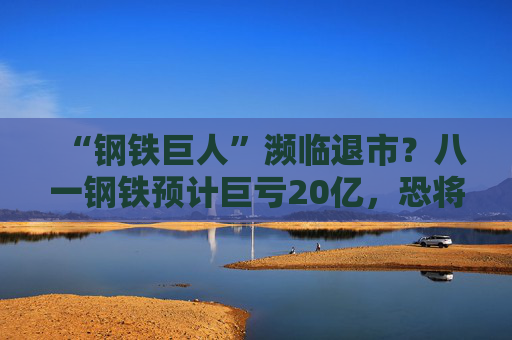 “钢铁巨人”濒临退市？八一钢铁预计巨亏20亿，恐将“*ST”加身  第1张
