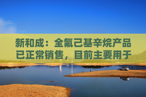 新和成：全氟己基辛烷产品已正常销售，目前主要用于医药领域