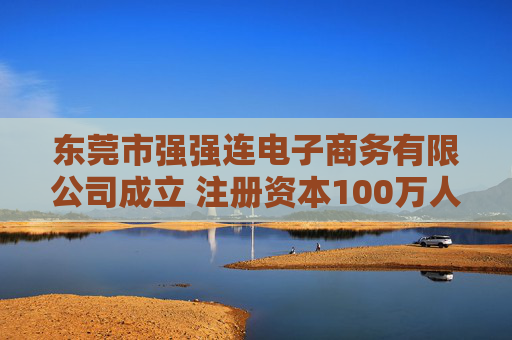 东莞市强强连电子商务有限公司成立 注册资本100万人民币
