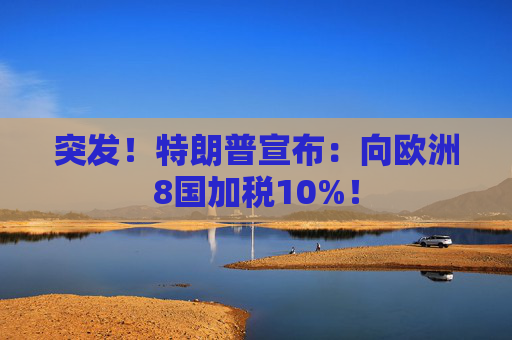 突发！特朗普宣布：向欧洲8国加税10%！