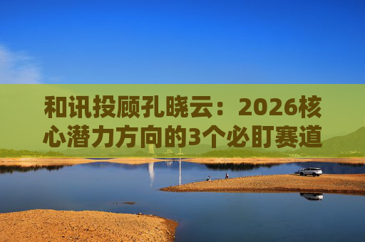 和讯投顾孔晓云：2026核心潜力方向的3个必盯赛道