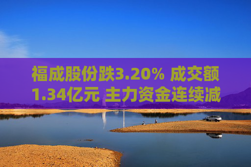福成股份跌3.20% 成交额1.34亿元 主力资金连续减仓