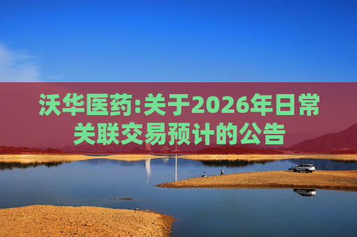 沃华医药:关于2026年日常关联交易预计的公告  第1张