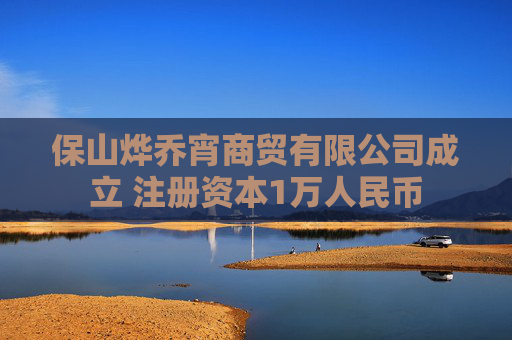 保山烨乔宵商贸有限公司成立 注册资本1万人民币