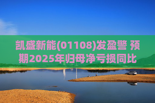 凯盛新能(01108)发盈警 预期2025年归母净亏损同比增加约9007万元到2.9亿元