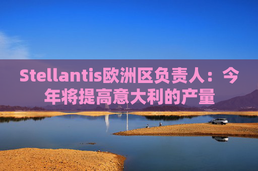 Stellantis欧洲区负责人：今年将提高意大利的产量