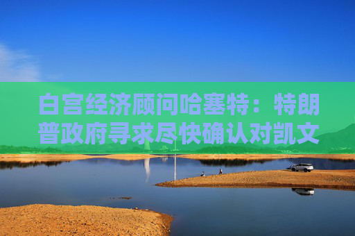 白宫经济顾问哈塞特：特朗普政府寻求尽快确认对凯文·沃什的任命