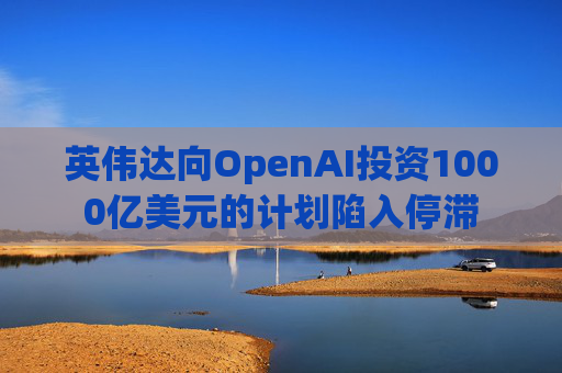 英伟达向OpenAI投资1000亿美元的计划陷入停滞
