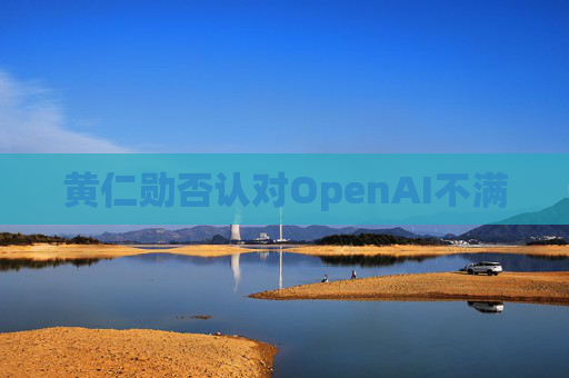 黄仁勋否认对OpenAI不满