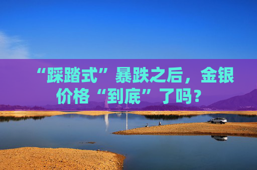 “踩踏式”暴跌之后，金银价格“到底”了吗？