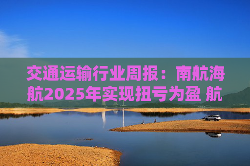 交通运输行业周报：南航海航2025年实现扭亏为盈 航空运输行业有望逐步迈入盈利周期