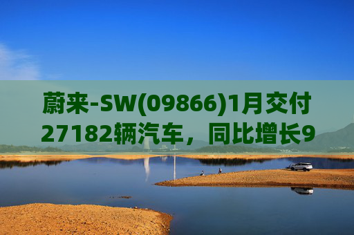 蔚来-SW(09866)1月交付27182辆汽车，同比增长96.1%