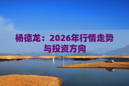 杨德龙：2026年行情走势与投资方向