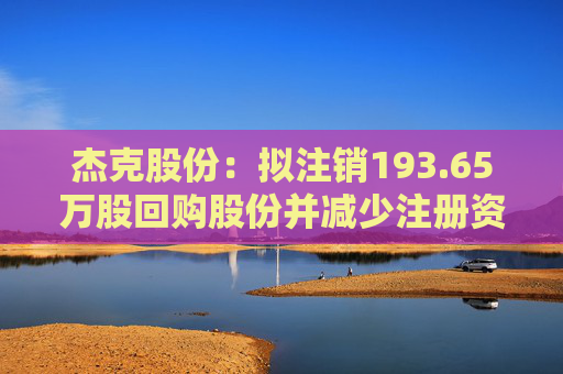 杰克股份：拟注销193.65万股回购股份并减少注册资本