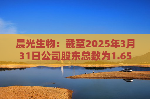 晨光生物：截至2025年3月31日公司股东总数为1.65万名