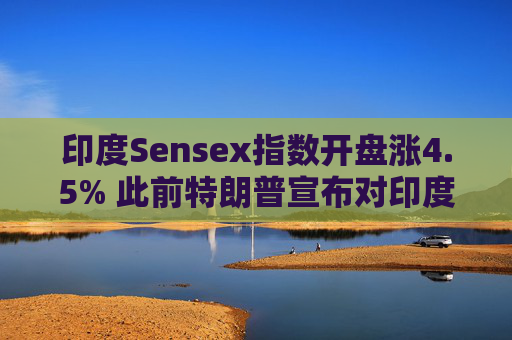 印度Sensex指数开盘涨4.5% 此前特朗普宣布对印度降低关税